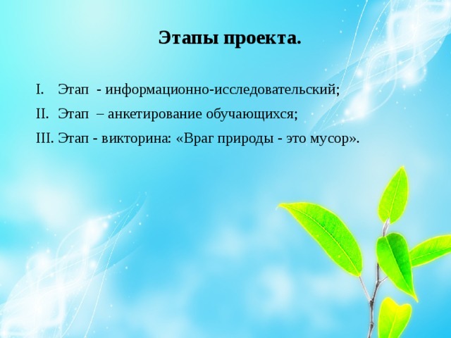 Этапы проекта. I.  Этап - информационно-исследовательский; II.  Этап – анкетирование обучающихся; III.  Этап - викторина: «Враг природы - это мусор». 