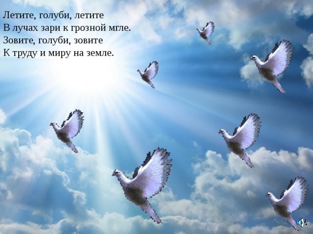 Летите, голуби, летите  В лучах зари к грозной мгле.  Зовите, голуби, зовите  К труду и миру на земле. 