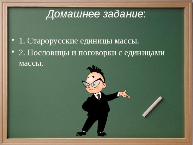 Домашнее задание : 1. Старорусские единицы массы. 2. Пословицы и поговорки с единицами массы. 