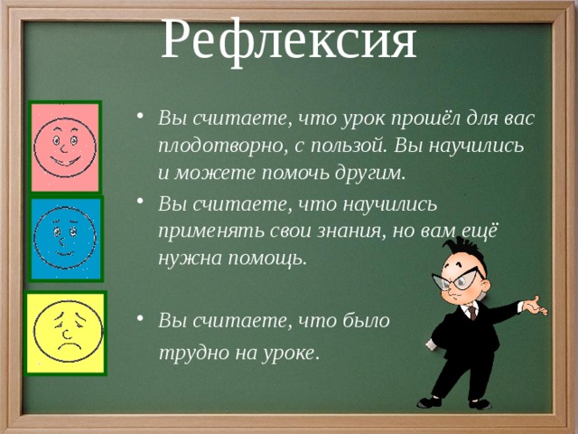 Рефлексия   Вы считаете, что урок прошёл для вас плодотворно, с пользой. Вы научились и можете помочь другим. Вы считаете, что научились применять свои знания, но вам ещё нужна помощь.  Вы считаете, что было  трудно на уроке. 