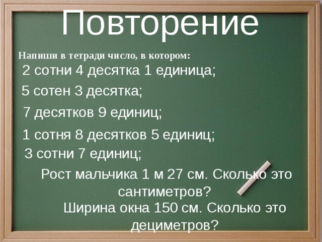 Повторение  Напиши в тетради число, в котором: 2 сотни 4 десятка 1 единица; 5 сотен 3 десятка; 7 десятков 9 единиц; 1 сотня 8 десятков 5 единиц; 3 сотни 7 единиц; Рост мальчика 1 м 27 см. Сколько это сантиметров? Ширина окна 150 см. Сколько это дециметров?  