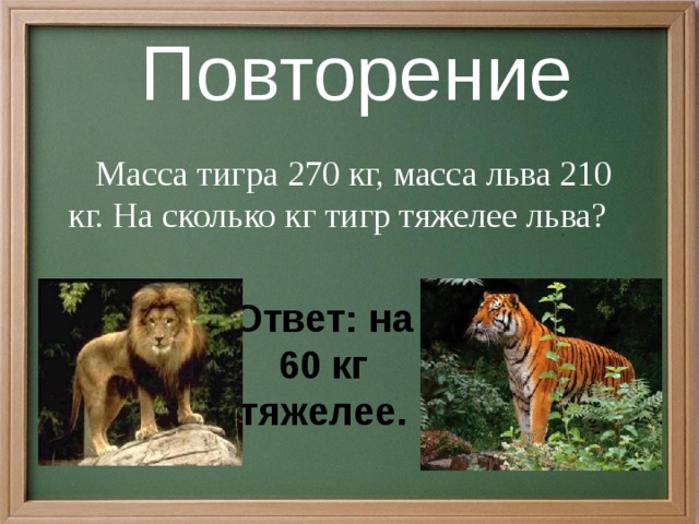 Повторение  Масса тигра 270 кг, масса льва 210 кг. На сколько кг тигр тяжелее льва? Ответ: на 60 кг тяжелее. 8 