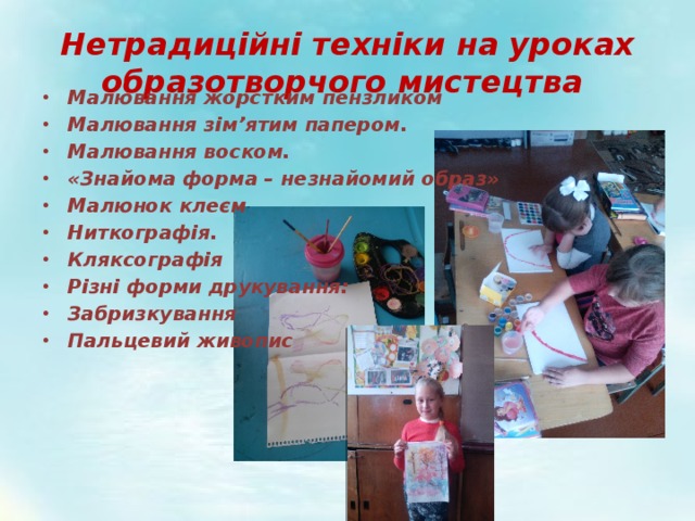 Нетрадиційні техніки на уроках образотворчого мистецтва Малювання жорстким пензликом   Малювання зім’ятим папером. Малювання воском. «Знайома форма – незнайомий образ» Малюнок клеєм Ниткографія. Кляксографія   Різні форми друкування: Забризкування Пальцевий живопис     