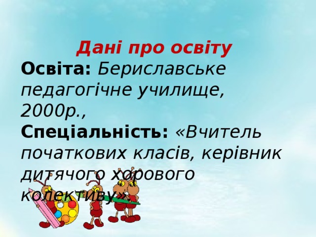 Дані про освіту Освіта: Бериславське педагогічне училище, 2000р., Спеціальність:  «Вчитель початкових класів, керівник дитячого хорового колективу». 