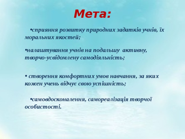 Мета: сприяння розвитку природних задатків учнів, їх моральних якостей; налаштування учнів на подальшу активну, творчо-усвідомлену самодіяльність;  створення комфортних умов навчання, за яких кожен учень відчує свою успішність;  самовдосконалення, самореалізація творчої особистості. 