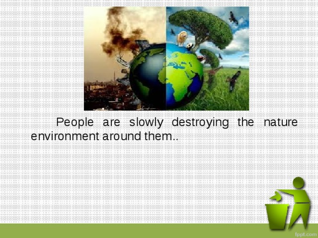  People are slowly destroying the nature environment around them.. 