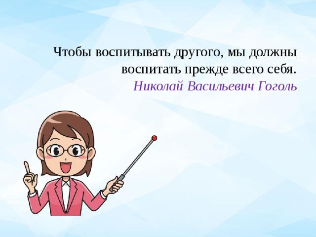 Чтобы воспитывать другого, мы должны воспитать прежде всего себя.  Николай Васильевич Гоголь 