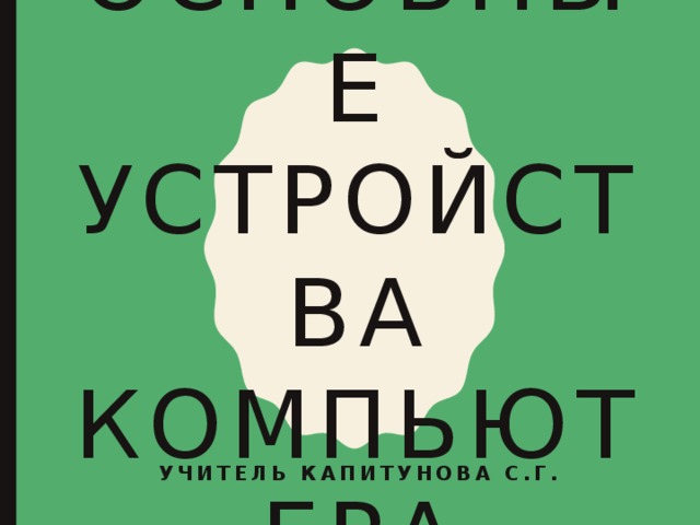 Основные устройства компьютера Учитель Капитунова С.Г. 