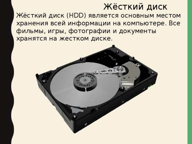  Жёсткий диск Жёсткий диск (HDD) является основным местом хранения всей информации на компьютере. Все фильмы, игры, фотографии и документы хранятся на жестком диске. 