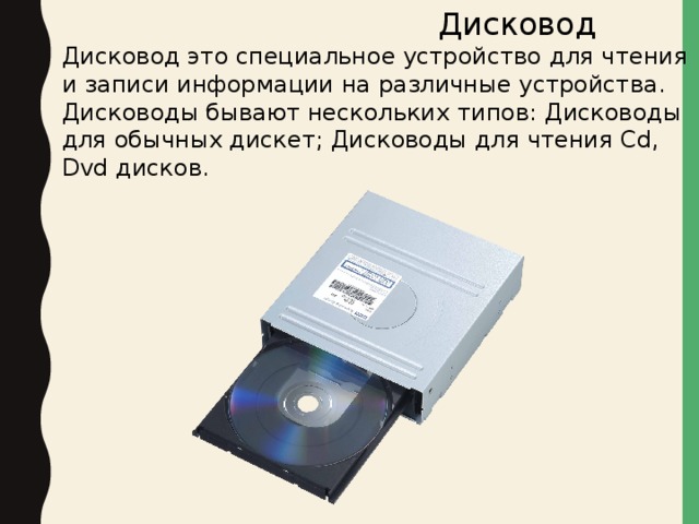  Дисковод Дисковод это специальное устройство для чтения и записи информации на различные устройства. Дисководы бывают нескольких типов: Дисководы для обычных дискет; Дисководы для чтения Cd, Dvd дисков. 