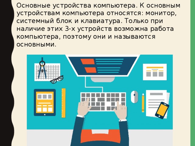Основные устройства компьютера. К основным устройствам компьютера относятся: монитор, системный блок и клавиатура. Только при наличие этих 3-х устройств возможна работа компьютера, поэтому они и называются основными. 