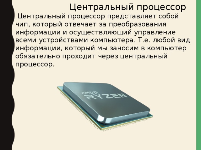  Центральный процессор  Центральный процессор представляет собой чип, который отвечает за преобразования информации и осуществляющий управление всеми устройствами компьютера. Т.е. любой вид информации, который мы заносим в компьютер обязательно проходит через центральный процессор. 