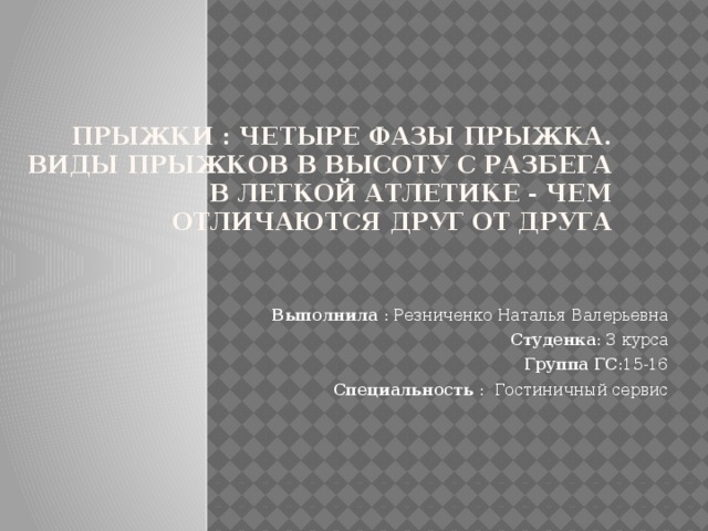 Прыжки : четыре фазы прыжка. Виды прыжков в высоту с разбега в легкой атлетике - чем отличаются друг от друга Выполнила : Резниченко Наталья Валерьевна Студенка : 3 курса Группа ГС :15-16 Специальность : Гостиничный сервис 