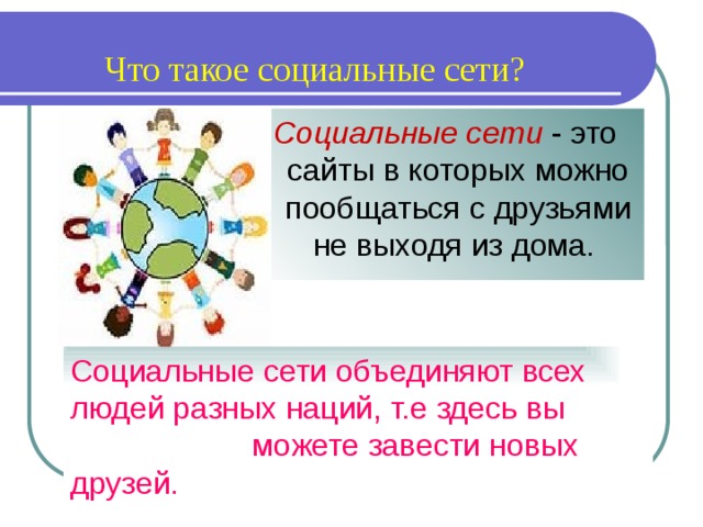 Что такое социальные сети? Социальные сети - это сайты в которых можно пообщаться с друзьями не выходя из дома. Социальные сети объединяют всех людей разных наций, т.е здесь вы можете завести новых друзей. 