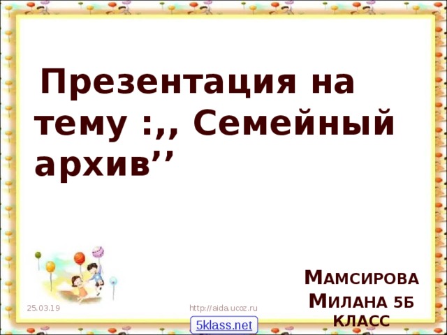  Презентация на тему  :,,  Семейный архив ’’    М АМСИРОВА М ИЛАНА 5Б КЛАСС   25.03.19 http://aida.ucoz.ru 5klass.net 