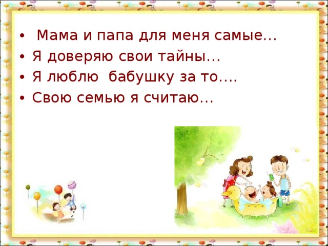  Мама и папа для меня самые… Я доверяю свои тайны… Я люблю бабушку за то…. Свою семью я считаю… 