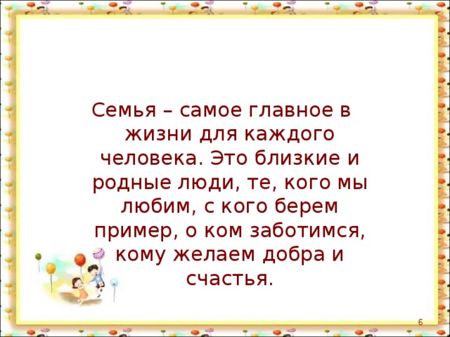 Семья – самое главное в жизни для каждого человека. Это близкие и родные люди, те, кого мы любим, с кого берем пример, о ком заботимся, кому желаем добра и счастья.  