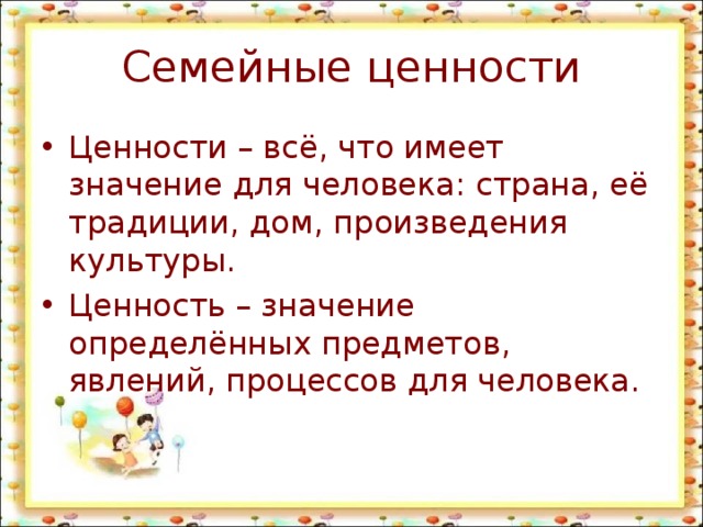 Семейные ценности Ценности – всё, что имеет значение для человека: страна, её традиции, дом, произведения культуры. Ценность – значение определённых предметов, явлений, процессов для человека. 