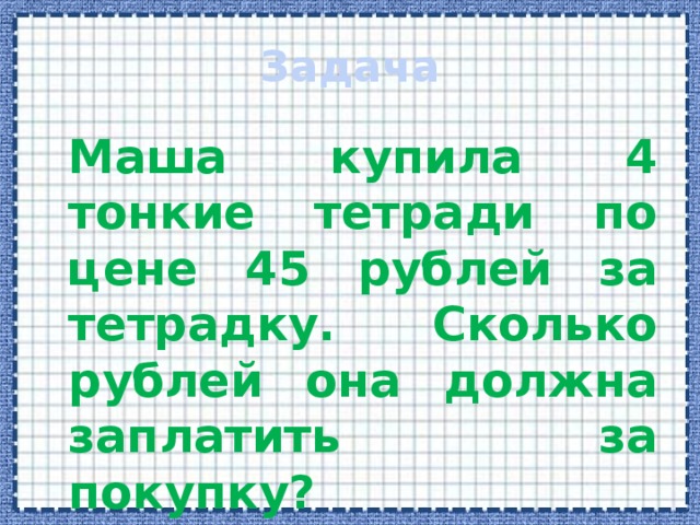 Задача  Маша купила 4 тонкие тетради по цене 45 рублей за тетрадку. Сколько рублей она должна заплатить за покупку? 