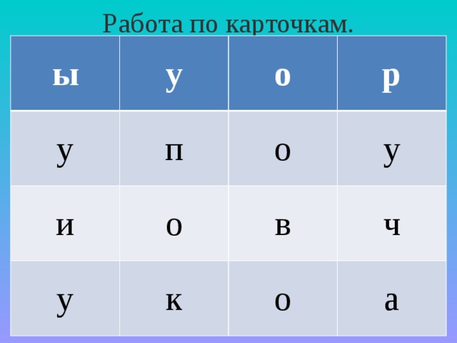 Работа по карточкам. ы у у о п и р у о о к у в ч о а 