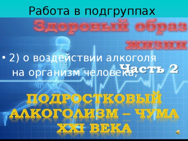 Работа в подгруппах 2) о воздействии алкоголя  на организм человека; 