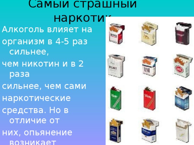 Самый страшный наркотик Алкоголь влияет на организм в 4-5 раз сильнее, чем никотин и в 2 раза сильнее, чем сами наркотические средства. Но в отличие от них, опьянение возникает только при больших дозах. 