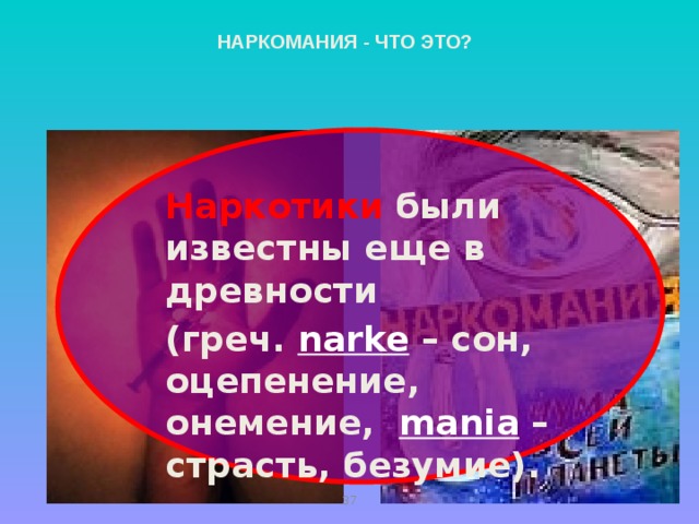 НАРКОМАНИЯ - ЧТО ЭТО? Наркотики  были известны еще в древности (греч. narke  – сон, оцепенение, онемение,  mania – страсть, безумие).   