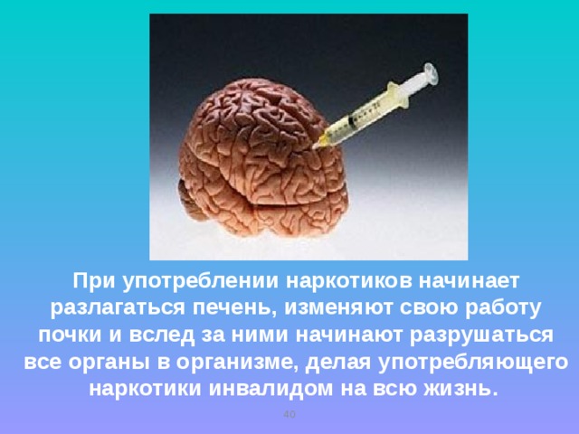 При употреблении наркотиков начинает разлагаться печень, изменяют свою работу почки и вслед за ними начинают разрушаться все органы в организме, делая употребляющего наркотики инвалидом на всю жизнь.   