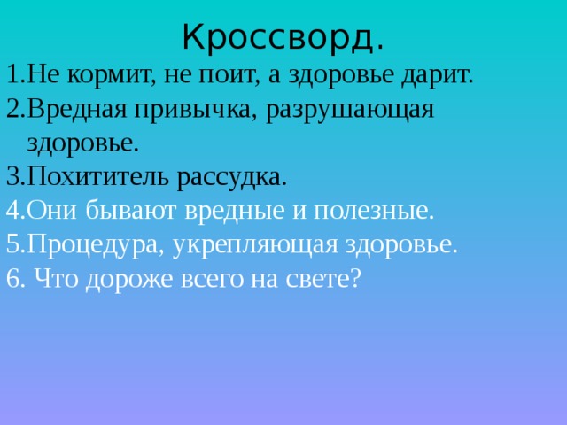 Кроссворд. Не кормит, не поит, а здоровье дарит. Вредная привычка, разрушающая здоровье. Похититель рассудка. Они бывают вредные и полезные. Процедура, укрепляющая здоровье. 6. Что дороже всего на свете? 