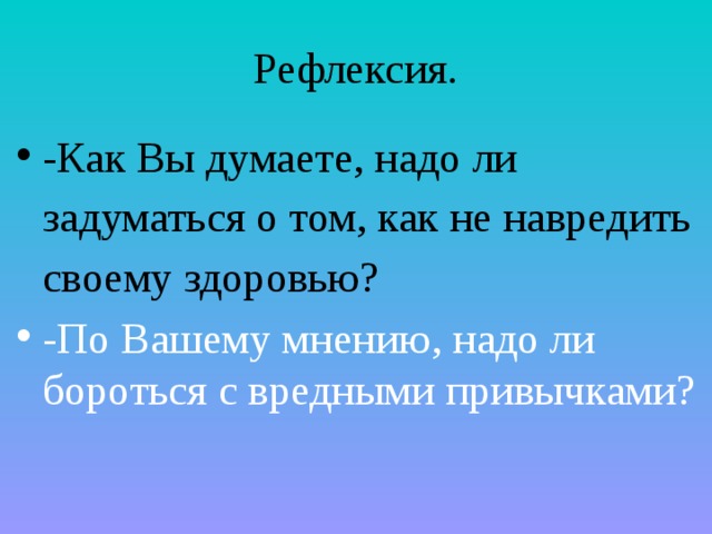 Рефлексия. -Как Вы думаете, надо ли задуматься о том, как не навредить своему здоровью? -По Вашему мнению, надо ли бороться с вредными привычками? 