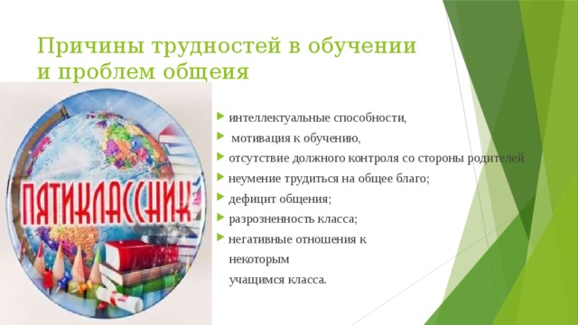 Причины трудностей в обучении и проблем общеия интеллектуальные способности,  мотивация к обучению, отсутствие должного контроля со стороны родителей неумение трудиться на общее благо; дефицит общения; разрозненность класса; негативные отношения к  некоторым  учащимся класса.  