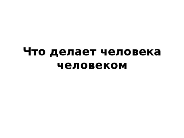 Что делает человека человеком 