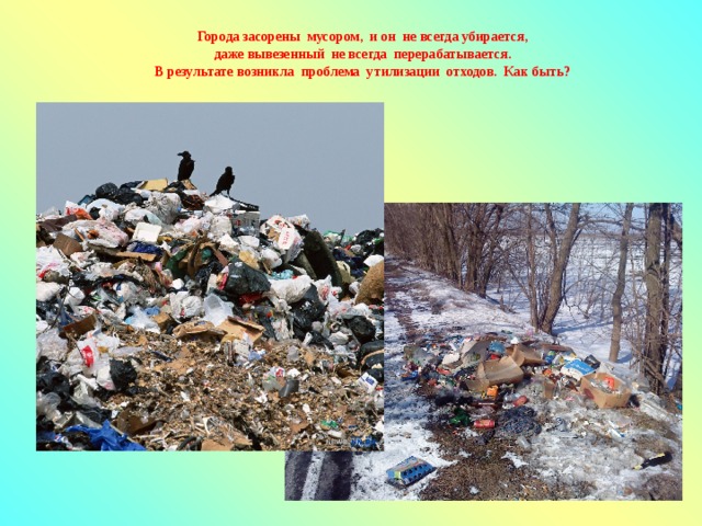 Города засорены мусором, и он не всегда убирается, даже вывезенный не всегда перерабатывается. В результате возникла проблема утилизации отходов.  Как быть?  