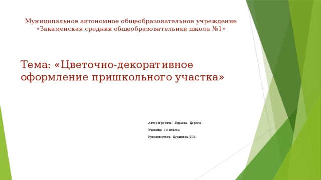 Муниципальное автономное общеобразовательное учреждение  «Закаменская средняя общеобразовательная школа №1»   Тема: «Цветочно-декоративное оформление пришкольного участка» Автор проекта: Будаева Дарима Ученица 10 класса Руководитель: Доржиева Т.Н. 