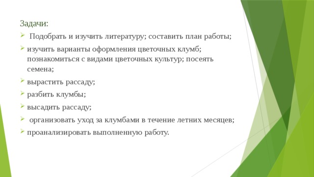 Задачи:  Подобрать и изучить литературу; составить план работы; изучить варианты оформления цветочных клумб; познакомиться с видами цветочных культур; посеять семена; вырастить рассаду; разбить клумбы; высадить рассаду;  организовать уход за клумбами в течение летних месяцев; проанализировать выполненную работу. 