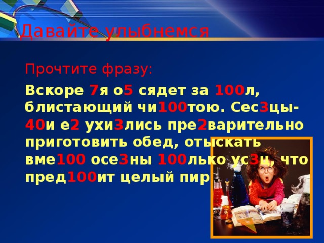 Давайте улыбнемся Прочтите фразу: Вскоре 7 я о 5 сядет за 100 л, блистающий чи 100 тою. Сес 3 цы- 40 и е 2 ухи 3 лись пре 2 варительно приготовить обед, отыскать вме 100 осе 3 ны 100 лько ус 3 ц, что пред 100 ит целый пир  