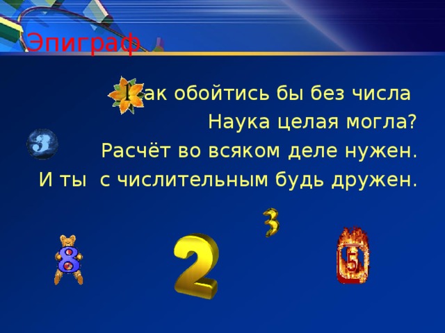 Эпиграф Как обойтись бы без числа Наука целая могла? Расчёт во всяком деле нужен. И ты с числительным будь дружен. 
