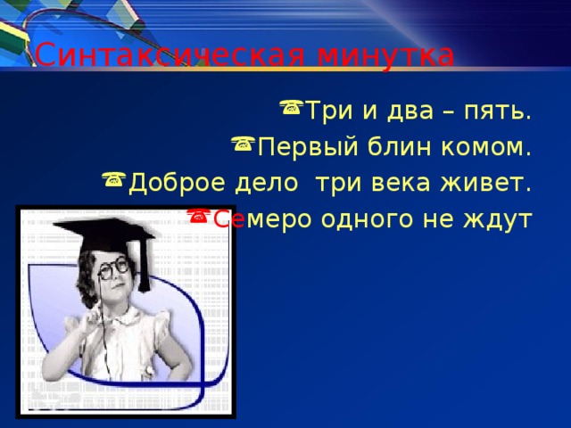 Синтаксическая минутка Три и два – пять. Первый блин комом. Доброе дело три века живет. Се меро одного не ждут 