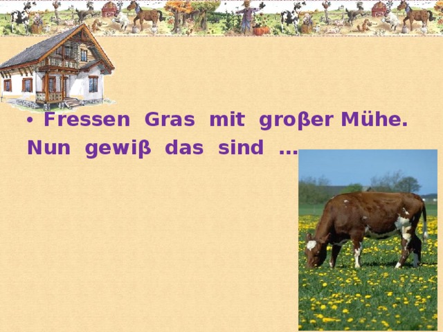 Fressen Gras mit groβer Mühe. Nun gewiβ das sind …