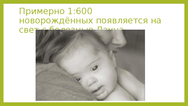Примерно 1:600 новорождённых появляется на свет с болезнью Дауна. 