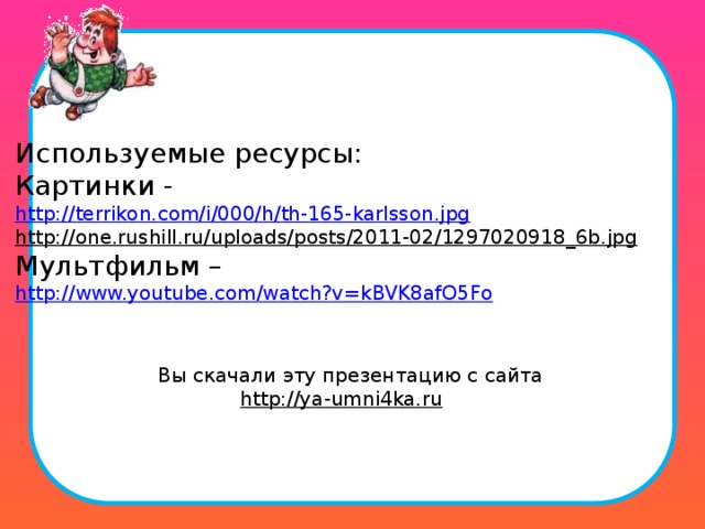 Используемые ресурсы: Картинки -   http://terrikon.com/i/000/h/th-165-karlsson.jpg http://one.rushill.ru/uploads/posts/2011-02/1297020918_6b.jpg  Мультфильм – http://www.youtube.com/watch?v=kBVK8afO5Fo Вы скачали эту презентацию с сайта http://ya-umni4ka.ru   