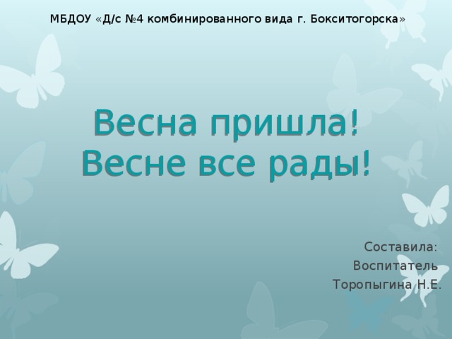 МБДОУ «Д/с №4 комбинированного вида г. Бокситогорска» Весна пришла!  Весне все рады! Составила: Воспитатель Торопыгина Н.Е. 