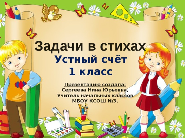 Задачи в стихах Устный счёт 1 класс Презентацию создала: Сергеева Нина Юрьевна, Учитель начальных классов МБОУ КСОШ №3.  