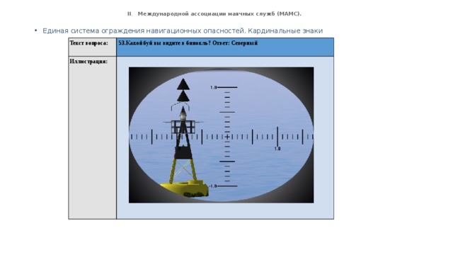  II . Международной ассоциации маячных служб (МАМС).   Единая система ограждения навигационных опасностей. Кардинальные знаки Текст вопроса:  53.Какой буй вы видите в бинокль? Ответ: Северный Иллюстрация: 