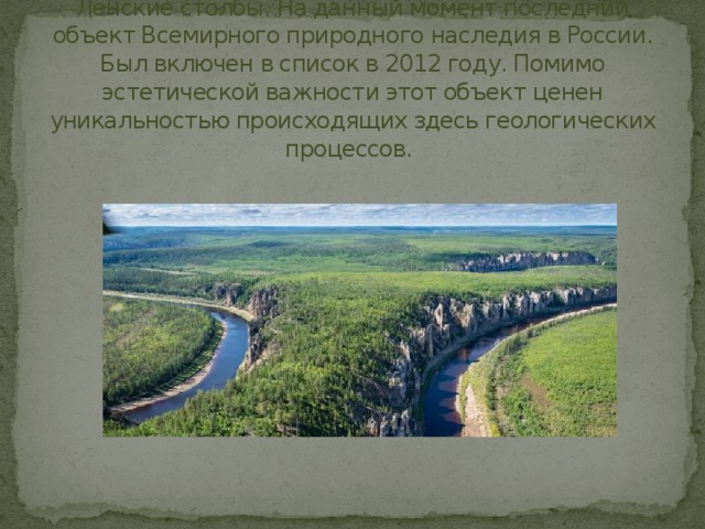 Ленские столбы. На данный момент последний объект Всемирного природного наследия в России. Был включен в список в 2012 году. Помимо эстетической важности этот объект ценен уникальностью происходящих здесь геологических процессов. 