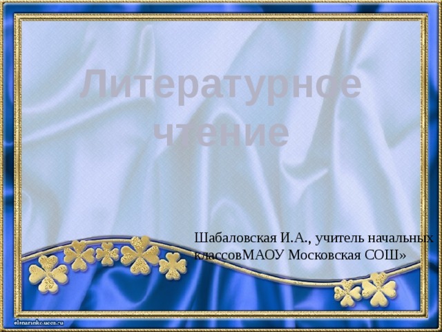 Литературное чтение Шабаловская И.А., учитель начальных классовМАОУ Московская СОШ» 