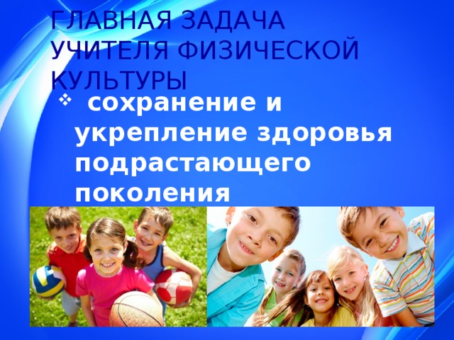 ГЛАВНАЯ ЗАДАЧА  УЧИТЕЛЯ ФИЗИЧЕСКОЙ КУЛЬТУРЫ  сохранение и укрепление здоровья подрастающего поколения 