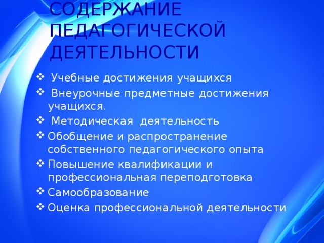 СОДЕРЖАНИЕ ПЕДАГОГИЧЕСКОЙ ДЕЯТЕЛЬНОСТИ    Учебные достижения учащихся  Внеурочные предметные достижения учащихся.  Методическая деятельность Обобщение и распространение собственного педагогического опыта Повышение квалификации и профессиональная переподготовка Самообразование Оценка профессиональной деятельности 