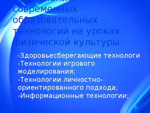 Применение современных образовательных технологий на уроках физической культуры -Здоровьесберегающие технологи  -Технологии игрового моделирования;  -Технологии личностно- ориентированного подхода;  -Информационные технологии;   