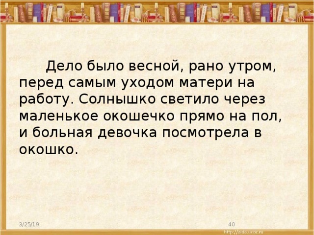 Дело было весной, рано утром, перед самым уходом матери на работу. Солнышко светило через маленькое окошечко прямо на пол, и больная девочка посмотрела в окошко. 3/25/19  